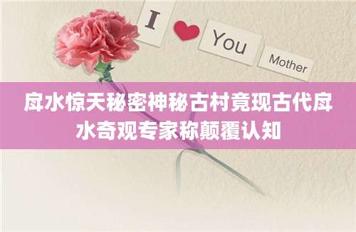 戽水惊天秘密神秘古村竟现古代戽水奇观专家称颠覆认知