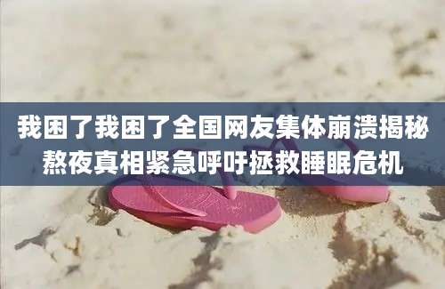 我困了我困了全国网友集体崩溃揭秘熬夜真相紧急呼吁拯救睡眠危机