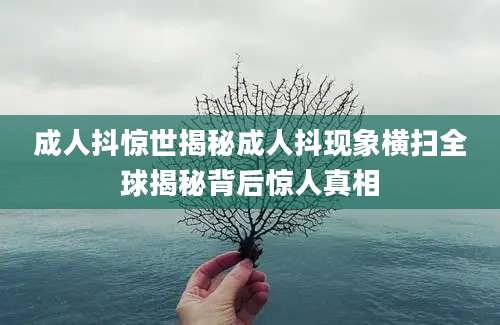 成人抖惊世揭秘成人抖现象横扫全球揭秘背后惊人真相