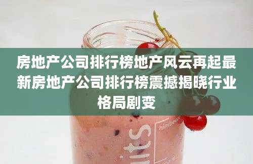 房地产公司排行榜地产风云再起最新房地产公司排行榜震撼揭晓行业格局剧变