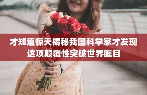 才知道惊天揭秘我国科学家才发现这项颠覆性突破世界瞩目