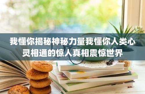 我懂你揭秘神秘力量我懂你人类心灵相通的惊人真相震惊世界