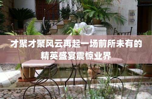 才聚才聚风云再起一场前所未有的精英盛宴震惊业界