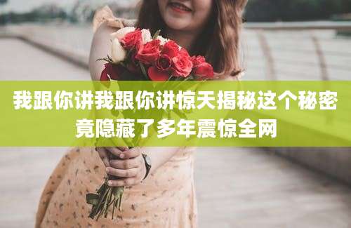 我跟你讲我跟你讲惊天揭秘这个秘密竟隐藏了多年震惊全网