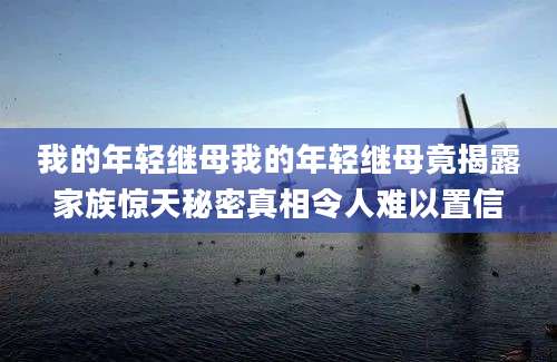 我的年轻继母我的年轻继母竟揭露家族惊天秘密真相令人难以置信
