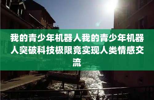 我的青少年机器人我的青少年机器人突破科技极限竟实现人类情感交流