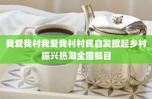 我爱我村我爱我村村民自发掀起乡村振兴热潮全国瞩目
