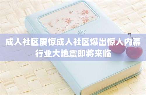 成人社区震惊成人社区爆出惊人内幕行业大地震即将来临