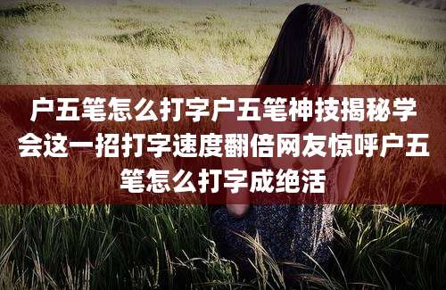 户五笔怎么打字户五笔神技揭秘学会这一招打字速度翻倍网友惊呼户五笔怎么打字成绝活