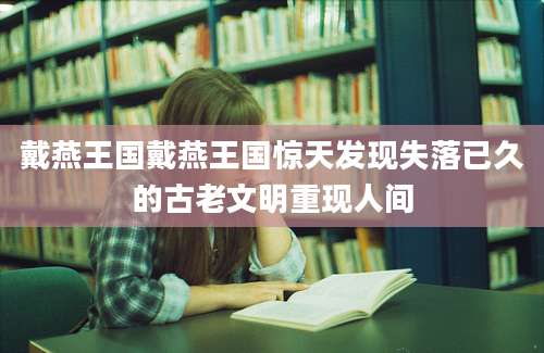 戴燕王国戴燕王国惊天发现失落已久的古老文明重现人间