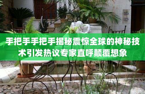 手把手手把手揭秘震惊全球的神秘技术引发热议专家直呼颠覆想象