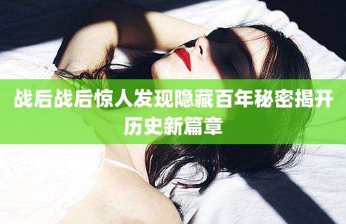 战后战后惊人发现隐藏百年秘密揭开历史新篇章
