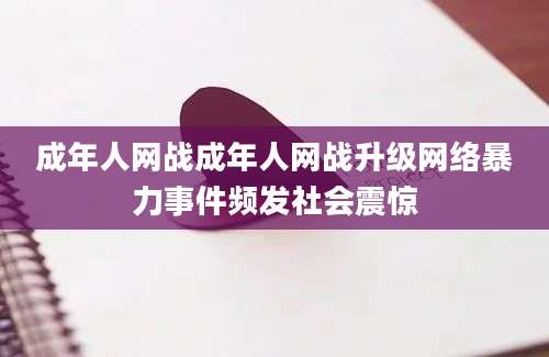 成年人网战成年人网战升级网络暴力事件频发社会震惊