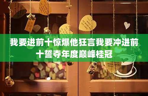 我要进前十惊爆他狂言我要冲进前十誓夺年度巅峰桂冠