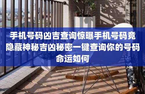 手机号码凶吉查询惊曝手机号码竟隐藏神秘吉凶秘密一键查询你的号码命运如何