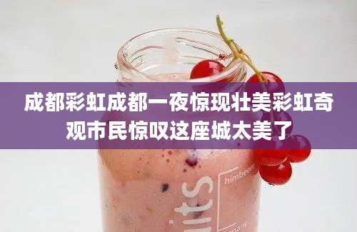 成都彩虹成都一夜惊现壮美彩虹奇观市民惊叹这座城太美了