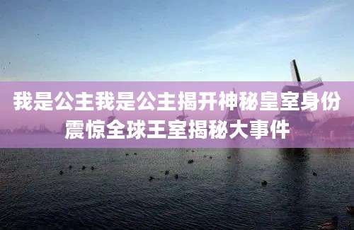 我是公主我是公主揭开神秘皇室身份震惊全球王室揭秘大事件