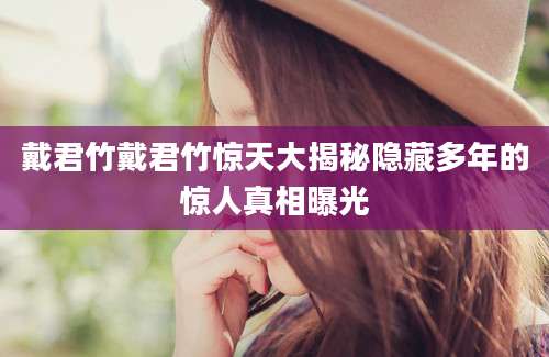 戴君竹戴君竹惊天大揭秘隐藏多年的惊人真相曝光