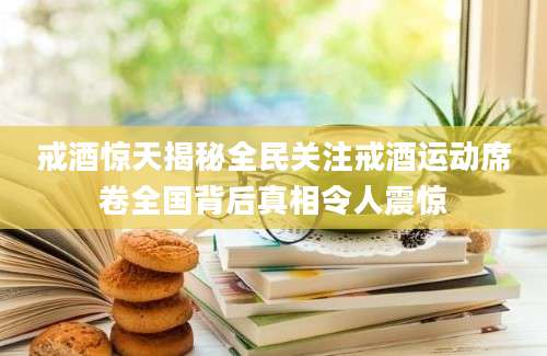 戒酒惊天揭秘全民关注戒酒运动席卷全国背后真相令人震惊