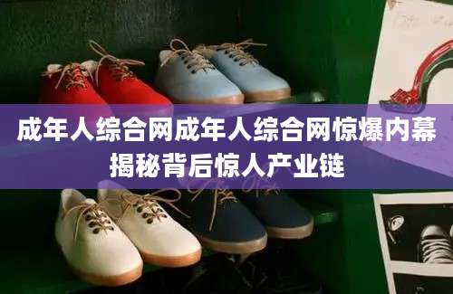 成年人综合网成年人综合网惊爆内幕揭秘背后惊人产业链