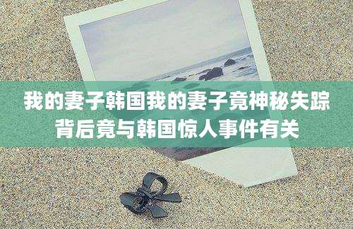 我的妻子韩国我的妻子竟神秘失踪背后竟与韩国惊人事件有关