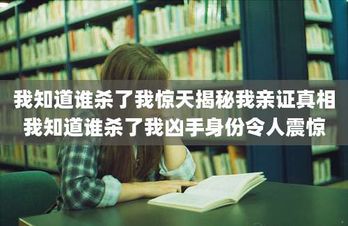 我知道谁杀了我惊天揭秘我亲证真相我知道谁杀了我凶手身份令人震惊