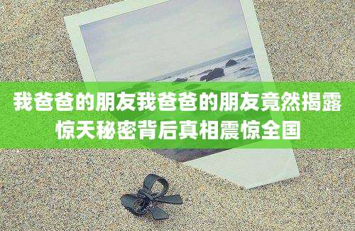 我爸爸的朋友我爸爸的朋友竟然揭露惊天秘密背后真相震惊全国