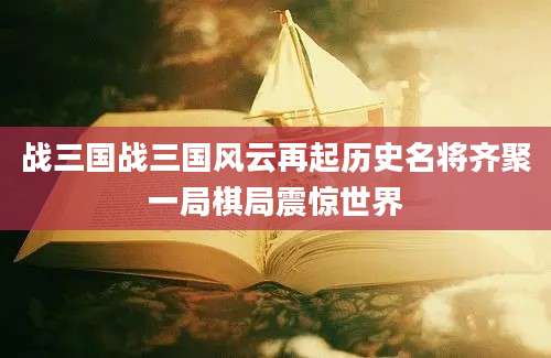 战三国战三国风云再起历史名将齐聚一局棋局震惊世界