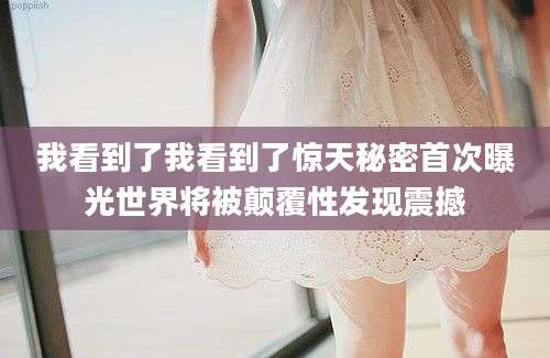我看到了我看到了惊天秘密首次曝光世界将被颠覆性发现震撼