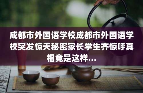 成都市外国语学校成都市外国语学校突发惊天秘密家长学生齐惊呼真相竟是这样...