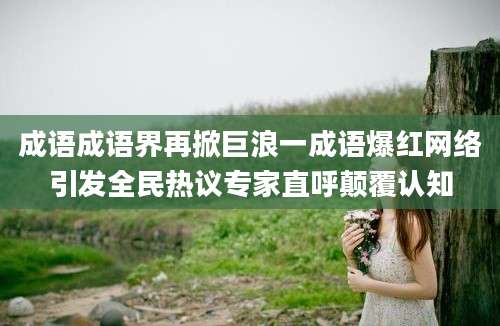 成语成语界再掀巨浪一成语爆红网络引发全民热议专家直呼颠覆认知