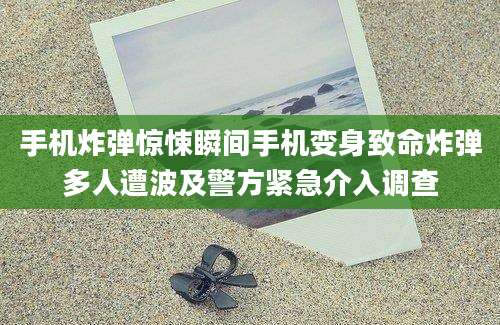 手机炸弹惊悚瞬间手机变身致命炸弹多人遭波及警方紧急介入调查