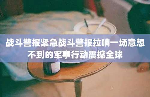 战斗警报紧急战斗警报拉响一场意想不到的军事行动震撼全球