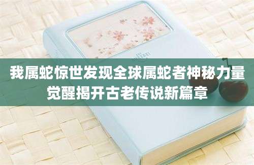 我属蛇惊世发现全球属蛇者神秘力量觉醒揭开古老传说新篇章