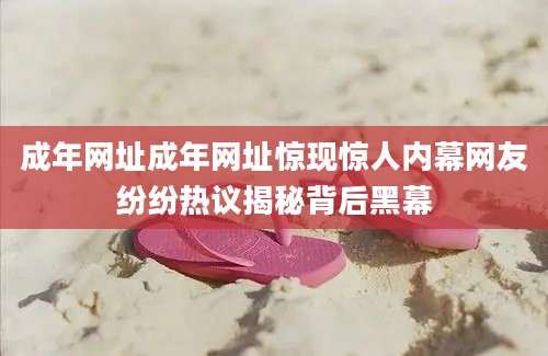 成年网址成年网址惊现惊人内幕网友纷纷热议揭秘背后黑幕