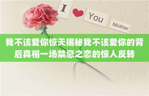 我不该爱你惊天揭秘我不该爱你的背后真相一场禁忌之恋的惊人反转