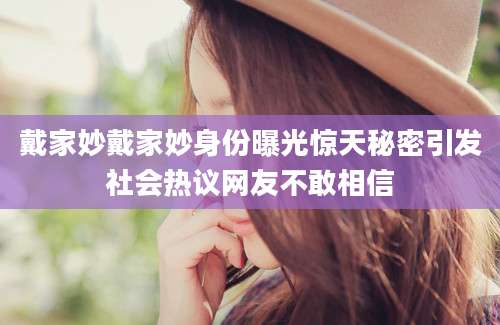 戴家妙戴家妙身份曝光惊天秘密引发社会热议网友不敢相信