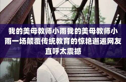 我的美母教师小雨我的美母教师小雨一场颠覆传统教育的惊艳邂逅网友直呼太震撼