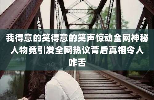 我得意的笑得意的笑声惊动全网神秘人物竟引发全网热议背后真相令人咋舌