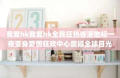 我爱hk我爱hk全民狂热香港地标一夜变身爱国狂欢中心震撼全球目光