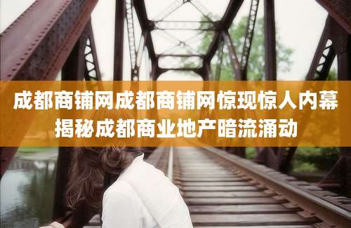 成都商铺网成都商铺网惊现惊人内幕揭秘成都商业地产暗流涌动