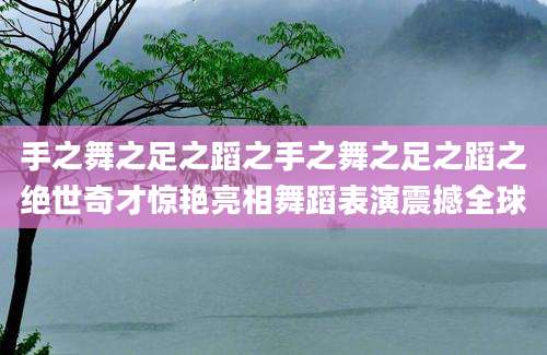 手之舞之足之蹈之手之舞之足之蹈之绝世奇才惊艳亮相舞蹈表演震撼全球