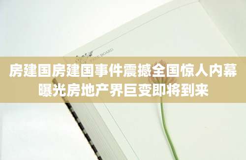 房建国房建国事件震撼全国惊人内幕曝光房地产界巨变即将到来