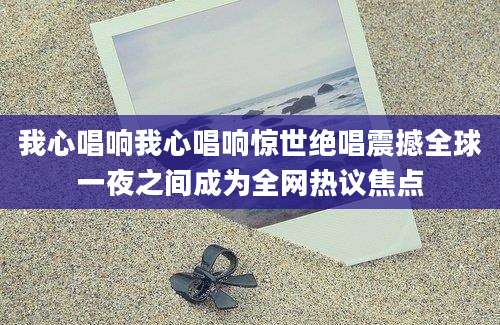 我心唱响我心唱响惊世绝唱震撼全球一夜之间成为全网热议焦点