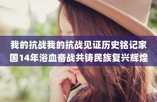 我的抗战我的抗战见证历史铭记家国14年浴血奋战共铸民族复兴辉煌