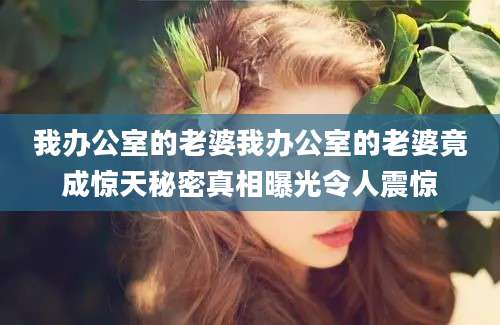 我办公室的老婆我办公室的老婆竟成惊天秘密真相曝光令人震惊