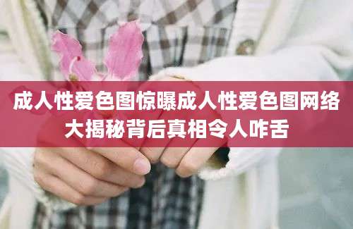 成人性爱色图惊曝成人性爱色图网络大揭秘背后真相令人咋舌