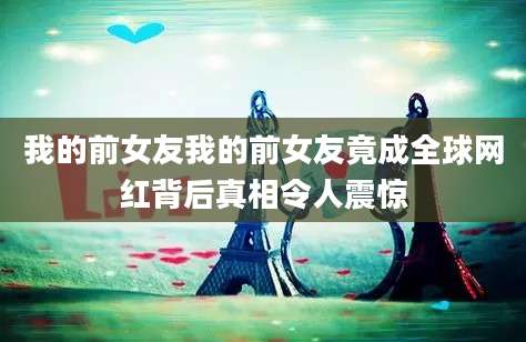 我的前女友我的前女友竟成全球网红背后真相令人震惊
