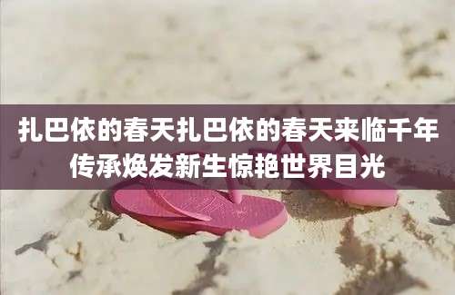 扎巴依的春天扎巴依的春天来临千年传承焕发新生惊艳世界目光