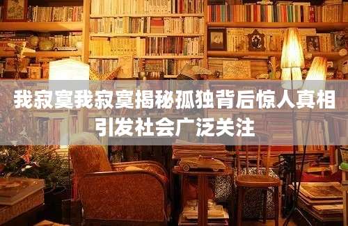 我寂寞我寂寞揭秘孤独背后惊人真相引发社会广泛关注